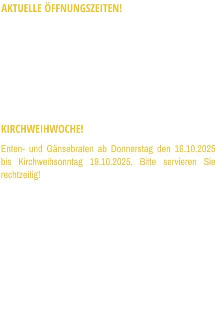 AKTUELLE ÖFFNUNGSZEITEN! Wir haben von Dienstag bis Samstag von 17:00 bis 24:00 und am Sonntag von 11:00 bis 14:30, sowie von 17:00 bis 24:00 geöffnet. Warme Küche bis 22:30 Uhr. Montag ist wie gewohnt Ruhetag. Weiterhin können zu den obengenannten Öffnungszeiten alle Speisen aus unserer Speise- und Wochenkarte unter der 089/1407034 bis 22:30 Uhr bestellt und abgeholt werden. KIRCHWEIHWOCHE! Enten- und Gänsebraten ab Donnerstag den 16.10.2025 bis Kirchweihsonntag 19.10.2025. Bitte servieren Sie rechtzeitig!